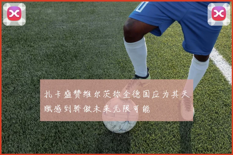 扎卡盛赞维尔茨称全德国应为其天赋感到骄傲未来无限可能