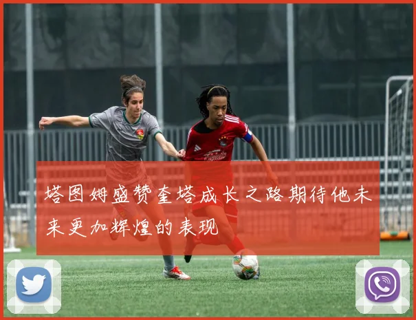 塔图姆盛赞奎塔成长之路期待他未来更加辉煌的表现