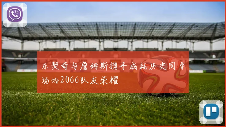 东契奇与詹姆斯携手成就历史同季场均2066队友荣耀