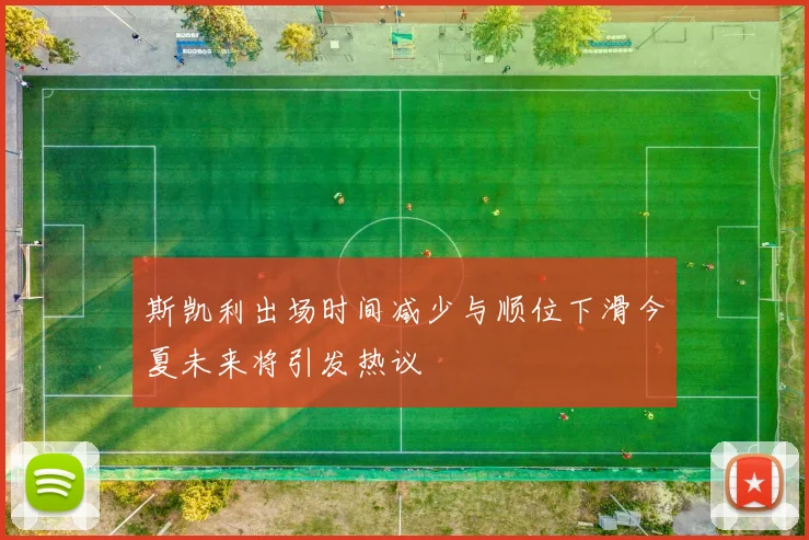 斯凯利出场时间减少与顺位下滑今夏未来将引发热议