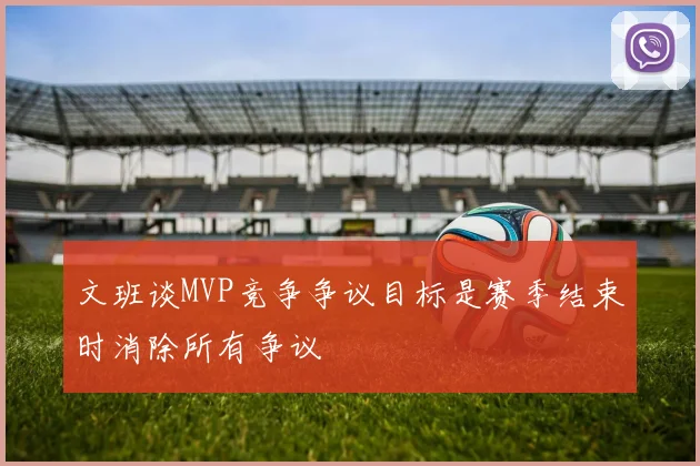 文班谈MVP竞争争议目标是赛季结束时消除所有争议