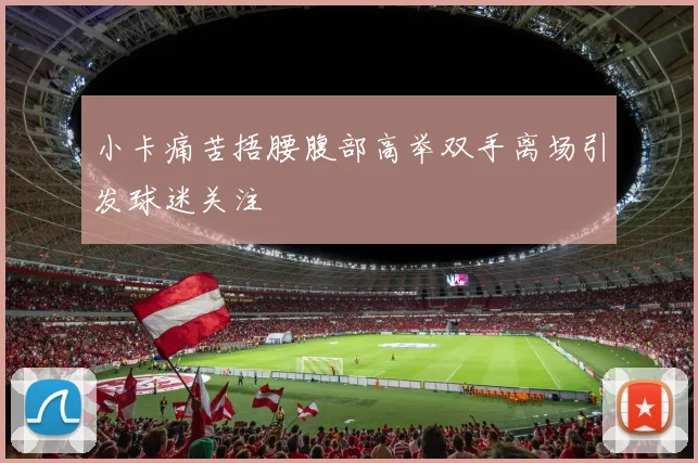 小卡痛苦捂腰腹部高举双手离场引发球迷关注
