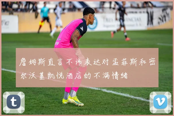 詹姆斯直言不讳表达对孟菲斯和密尔沃基凯悦酒店的不满情绪