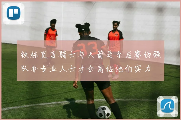 铁林直言骑士与火箭是季后赛伪强队非专业人士才会高估他们实力