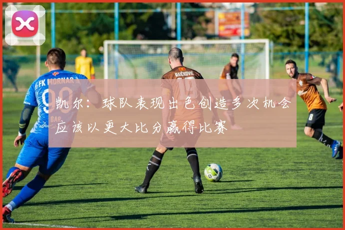 凯尔：球队表现出色创造多次机会应该以更大比分赢得比赛