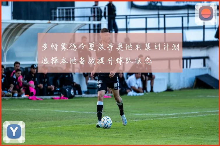 多特蒙德今夏放弃奥地利集训计划选择本地备战提升球队状态