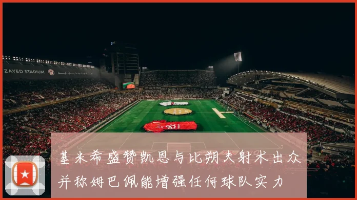 基米希盛赞凯恩与比朔夫射术出众并称姆巴佩能增强任何球队实力