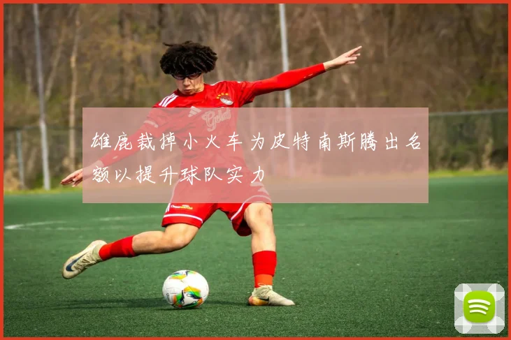 雄鹿裁掉小火车为皮特南斯腾出名额以提升球队实力