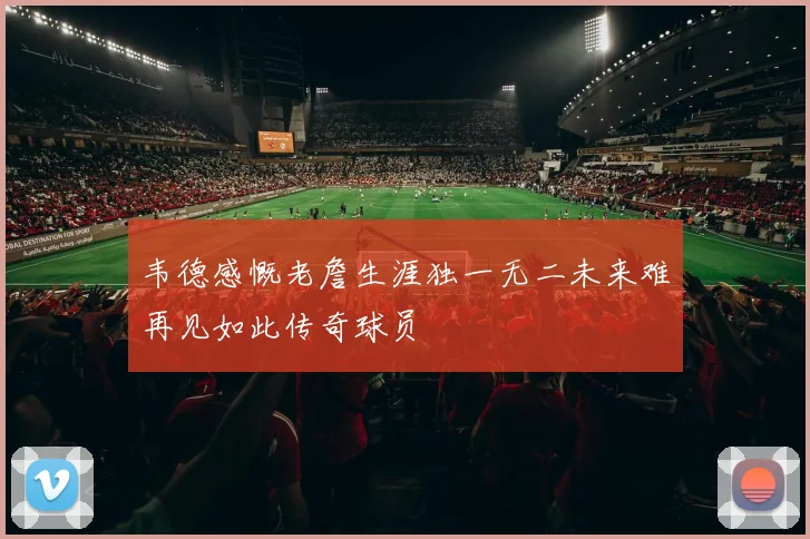 韦德感慨老詹生涯独一无二未来难再见如此传奇球员