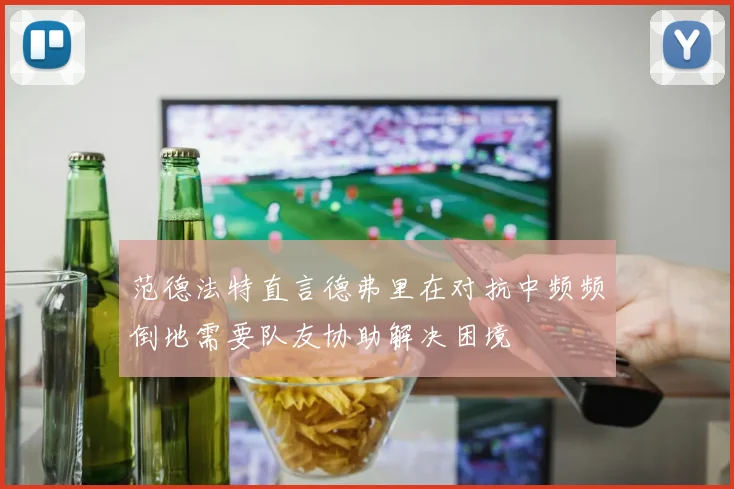 范德法特直言德弗里在对抗中频频倒地需要队友协助解决困境