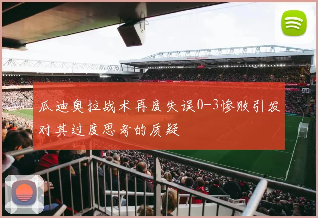 瓜迪奥拉战术再度失误0-3惨败引发对其过度思考的质疑