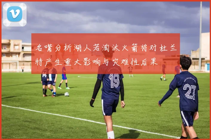 名嘴分析湖人若淘汰火箭将对杜兰特产生重大影响与灾难性后果