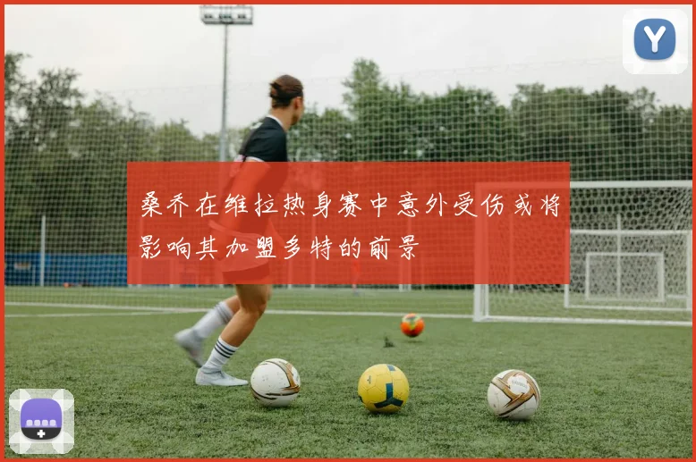 桑乔在维拉热身赛中意外受伤或将影响其加盟多特的前景