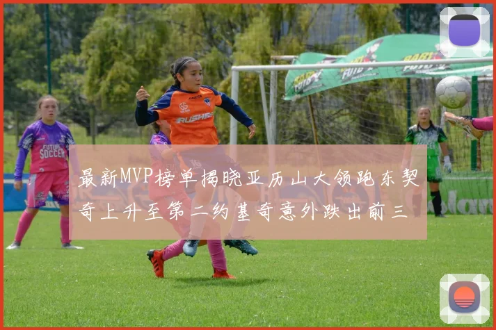 最新MVP榜单揭晓亚历山大领跑东契奇上升至第二约基奇意外跌出前三名
