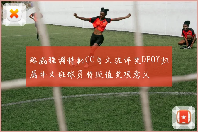 路威强调特批CC与文班评奖DPOY归属非文班球员将贬值奖项意义