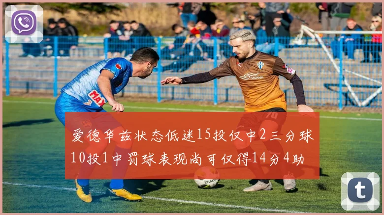 爱德华兹状态低迷15投仅中2三分球10投1中罚球表现尚可仅得14分4助攻