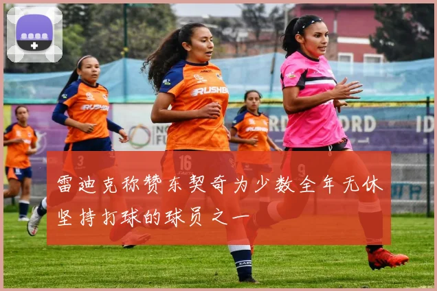 雷迪克称赞东契奇为少数全年无休坚持打球的球员之一